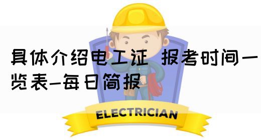 具体介绍电工证 报考时间一览表-每日简报