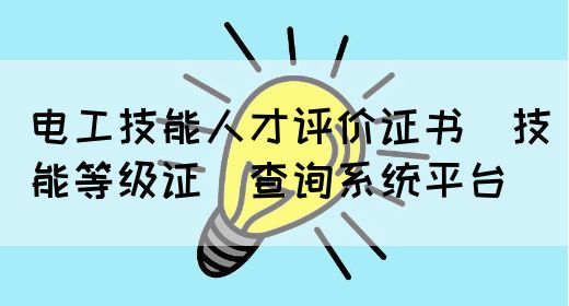 电工技能人才评价证书（技能等级证）查询系统平台