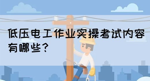 低压电工作业实操考试内容有哪些？