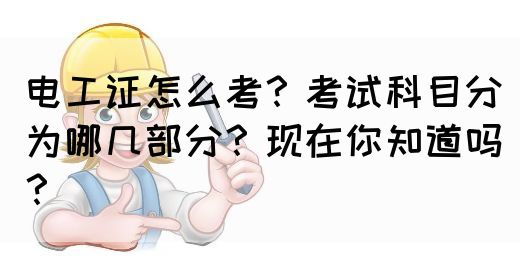 电工证怎么考？考试科目分为哪几部分？现在你知道吗？