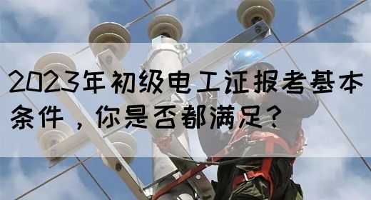 2023年初级电工证报考基本条件，你是否都满足？(图1)