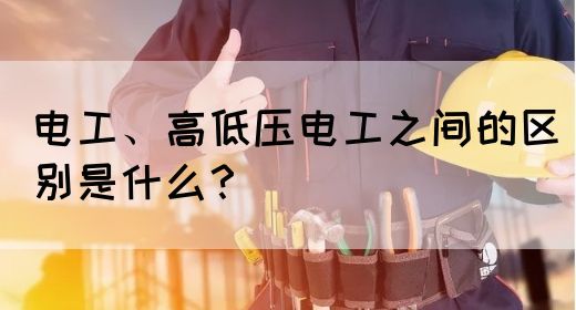 电工、高低压电工之间的区别是什么？