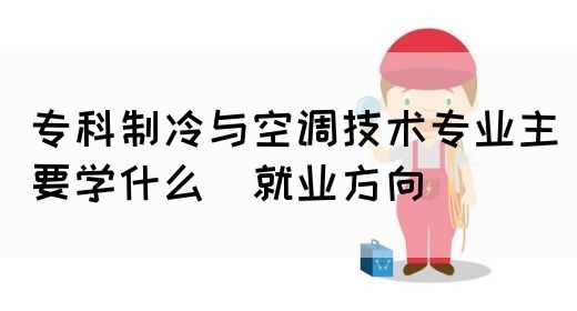 专科制冷与空调技术专业主要学什么_就业方向(图1)