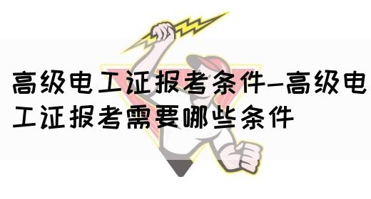 高级电工证报考条件-高级电工证报考需要哪些条件