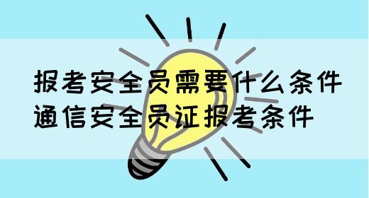 报考安全员需要什么条件（通信安全员证报考条件）(图1)