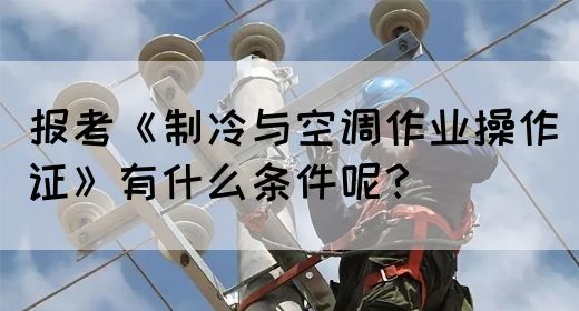 报考《制冷与空调作业操作证》有什么条件呢？