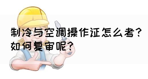 制冷与空调操作证怎么考？如何复审呢？