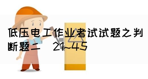 低压电工作业考试试题之判断题二（21~45）