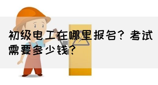 初级电工在哪里报名？考试需要多少钱？(图1)