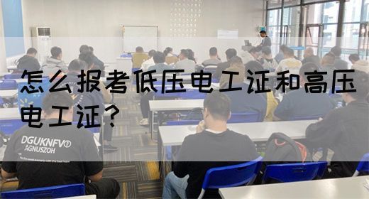 怎么报考低压电工证和高压电工证？