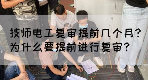 技师电工复审提前几个月？为什么要提前进行复审？(图1)