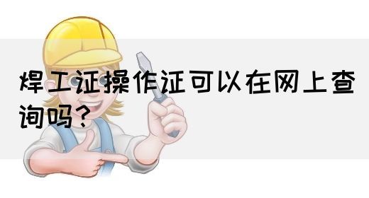 焊工证操作证可以在网上查询吗？