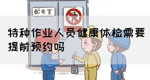 特种作业人员健康体检需要提前预约吗(图1)