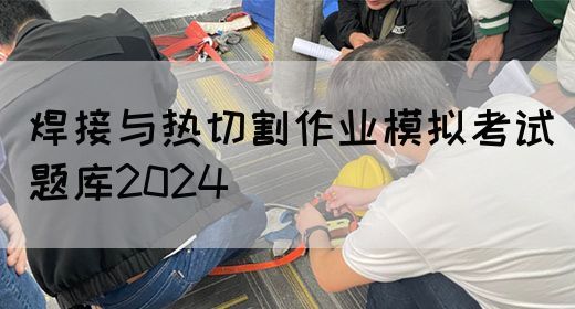 焊接与热切割作业模拟考试题库2024