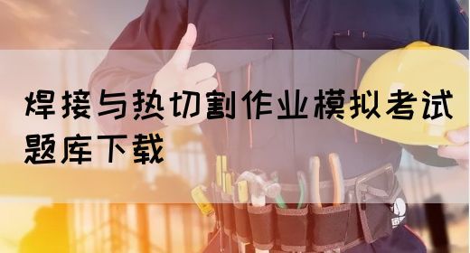 焊接与热切割作业模拟考试题库下载