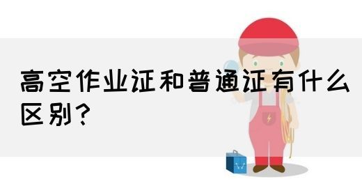 高空作业证和普通证有什么区别？