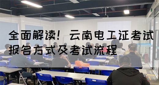 全面解读！云南电工证考试报名方式及考试流程