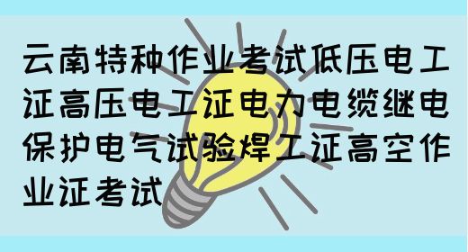 云南特种作业考试低压电工证高压电工证电力电缆继电保护电气试验焊工证高空作业证考试