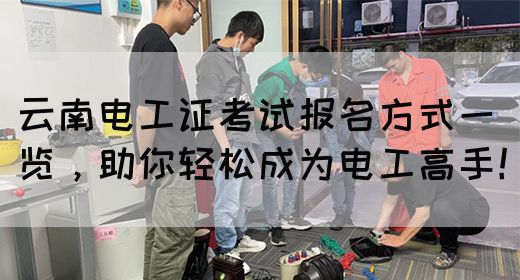 云南电工证考试报名方式一览，助你轻松成为电工高手！