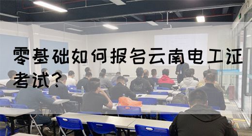 零基础如何报名云南电工证考试？