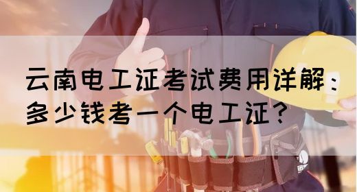 云南电工证考试费用详解：多少钱考一个电工证？