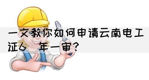 一文教你如何申请云南电工证6︎年一审？