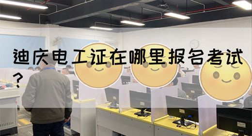 迪庆电工证在哪里报名考试？