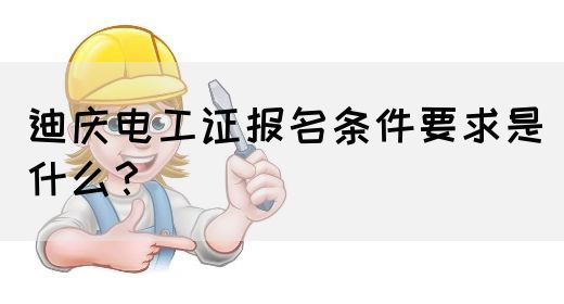 迪庆电工证报名条件要求是什么？