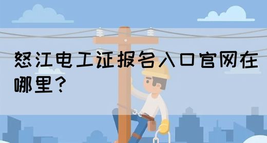 怒江电工证报名入口官网在哪里？(图1)