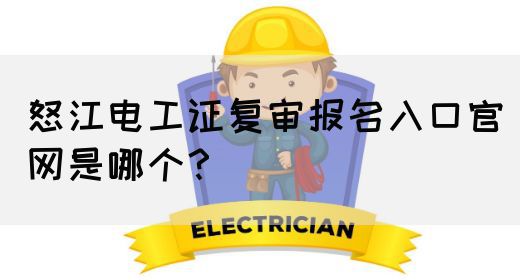 怒江电工证复审报名入口官网是哪个？