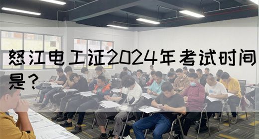 怒江电工证2024年考试时间是？