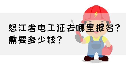 怒江考电工证去哪里报名？需要多少钱？