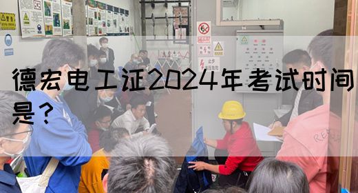 德宏电工证2024年考试时间是？