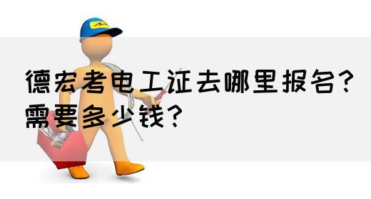 德宏考电工证去哪里报名？需要多少钱？