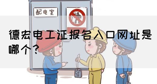 德宏电工证报名入口网址是哪个？