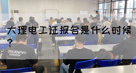 大理电工证报名是什么时候？