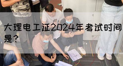 大理电工证2024年考试时间是？