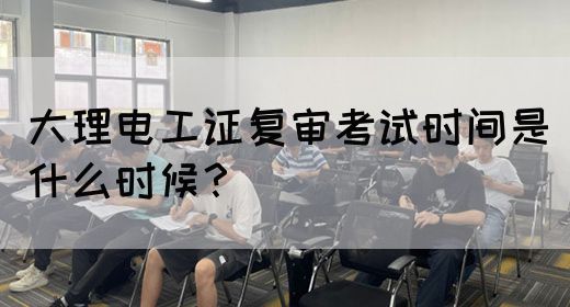 大理电工证复审考试时间是什么时候？