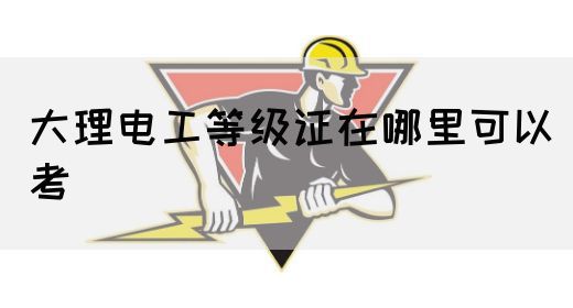 大理电工等级证在哪里可以考？