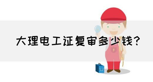 大理电工证复审多少钱？