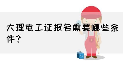 大理电工证报名需要哪些条件？