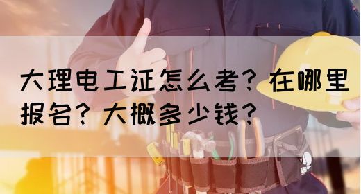 大理电工证怎么考？在哪里报名？大概多少钱？