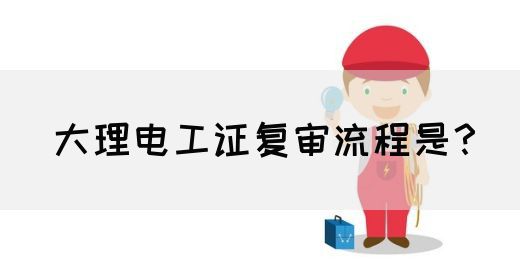 大理电工证复审流程是？