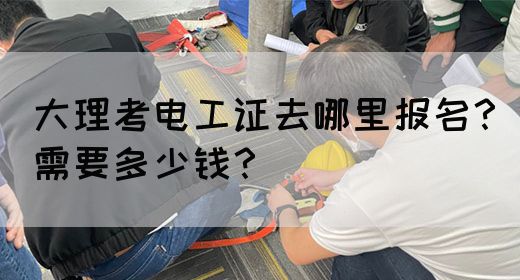 大理考电工证去哪里报名？需要多少钱？