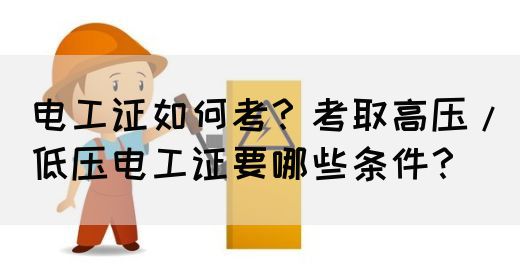 电工证如何考？考取高压/低压电工证要哪些条件？