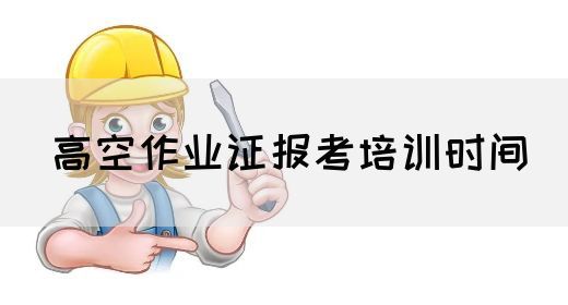 高空作业证报考培训时间