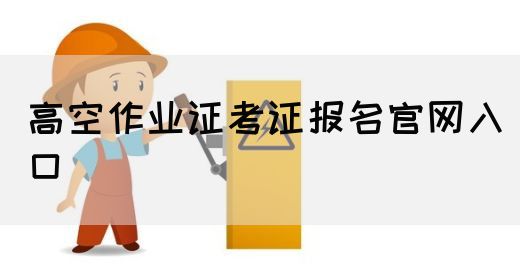 高空作业证考证报名官网入口