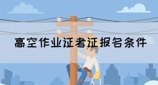 高空作业证考证报名条件