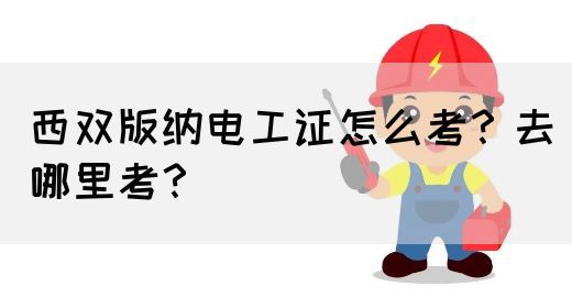 西双版纳电工证怎么考？去哪里考？