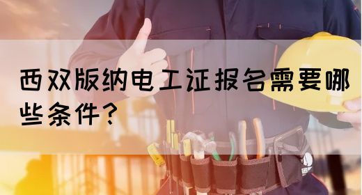 西双版纳电工证报名需要哪些条件？